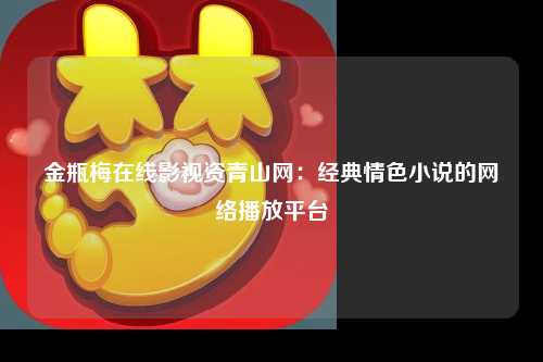 金瓶梅在线影视资青山网：经典情色小说的网络播放平台