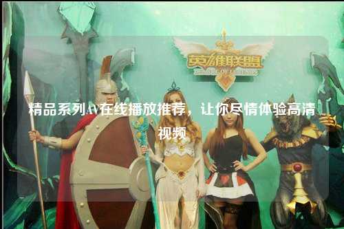 精品系列AV在线播放推荐，让你尽情体验高清视频
