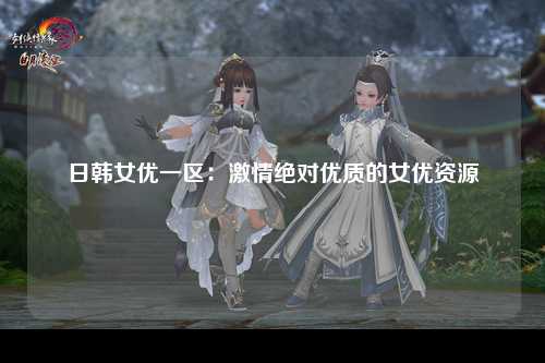 日韩女优一区：激情绝对优质的女优资源