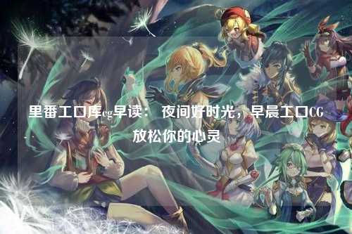 里番工口库cg早读： 夜间好时光，早晨工口CG放松你的心灵