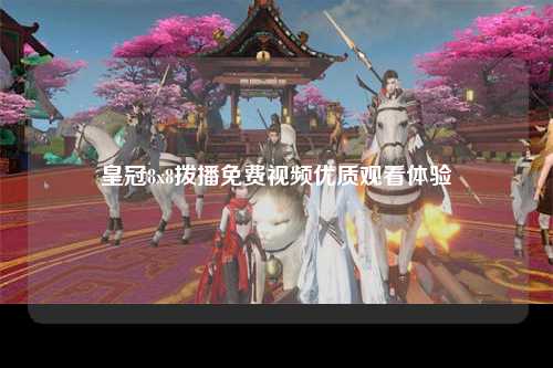 皇冠8x8拨播免费视频优质观看体验