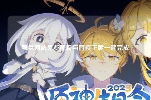 黄色网站免费观看与直接下载一键完成