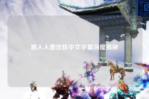 黑人人妻出轨中文字幕深度揭秘