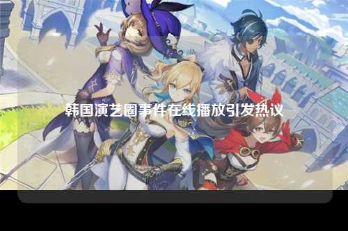 韩国演艺圈事件在线播放引发热议