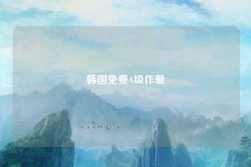 韩国免费A级作爱