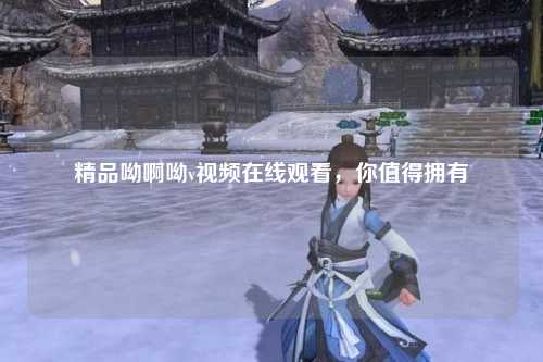 精品呦啊呦v视频在线观看，你值得拥有