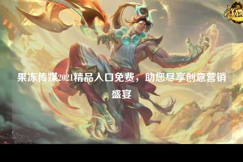 果冻传媒2021精品入口免费，助您尽享创意营销盛宴