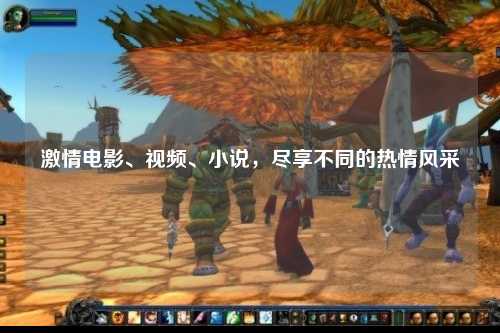 激情电影、视频、小说，尽享不同的热情风采