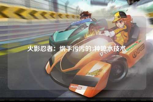 火影忍者：纲手污污的3种喷水技术