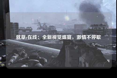 就草v在线：全新视觉盛宴，激情不停歇