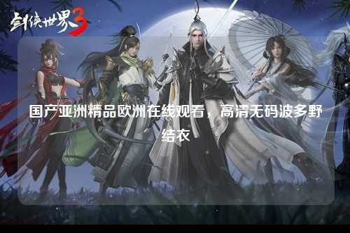 国产亚洲精品欧洲在线观看，高清无码波多野结衣