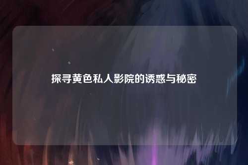 探寻黄色私人影院的诱惑与秘密