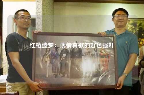 红楼遗梦：薄情寡欲的好色强奸