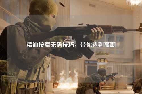 精油按摩无码技巧，带你达到高潮