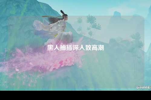黑人抽插深入致高潮