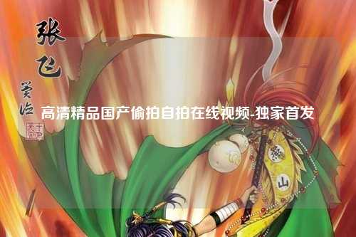 高清精品国产偷拍自拍在线视频-独家首发