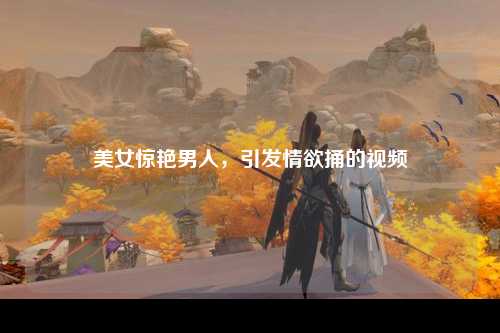 美女惊艳男人，引发情欲捅的视频