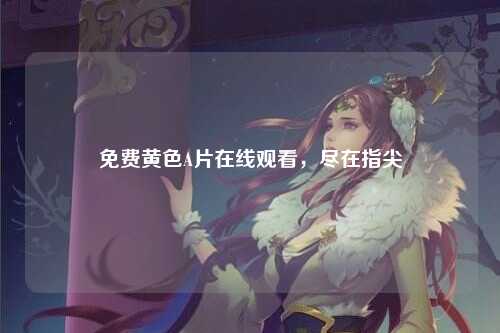 免费黄色A片在线观看，尽在指尖