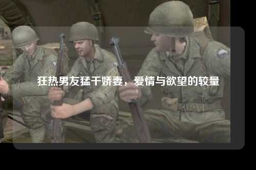 狂热男友猛干娇妻，爱情与欲望的较量