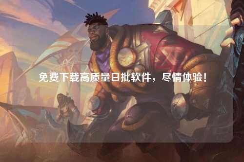 免费下载高质量日批软件，尽情体验！