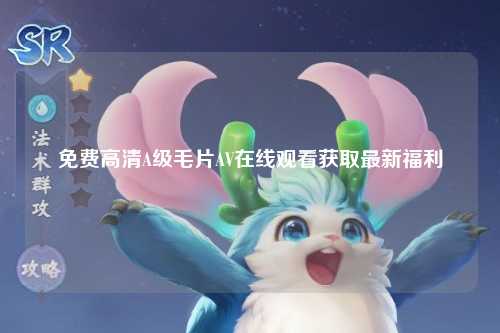 免费高清A级毛片AV在线观看获取最新福利