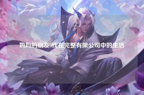 妈妈的朋友5线在完整有限公司中的生活