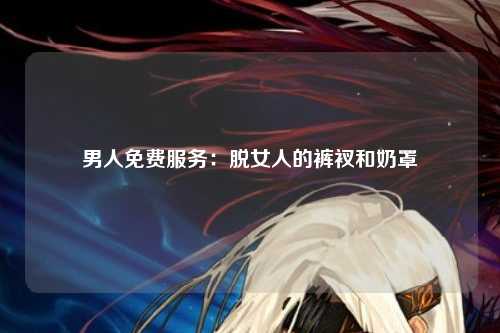 男人免费服务：脱女人的裤衩和奶罩