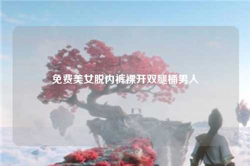 免费美女脱内裤裸开双腿桶男人