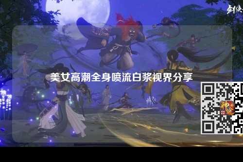 美女高潮全身喷流白浆视界分享