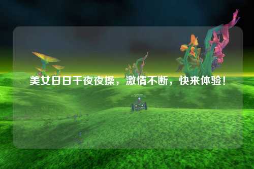 美女日日干夜夜操，激情不断，快来体验！