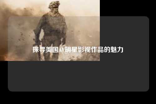 探寻美国AV明星影视作品的魅力
