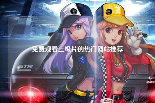 免费观看三级片的热门网站推荐