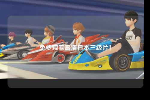 免费观看高清日本三级片！