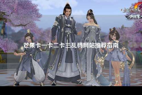 芒果卡一卡二卡三乱码网站推荐指南