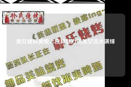 美女视频黄频，独具魅力的美女流水演绎