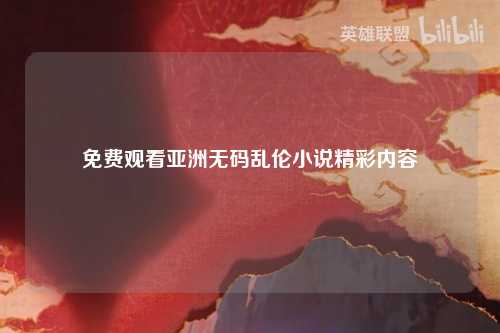 免费观看亚洲无码乱伦小说精彩内容