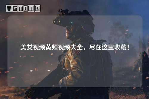 美女视频黄频视频大全，尽在这里收藏！