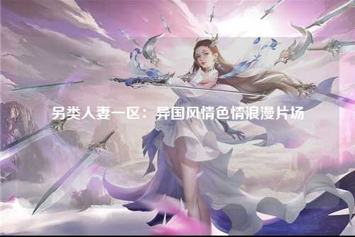另类人妻一区：异国风情色情浪漫片场