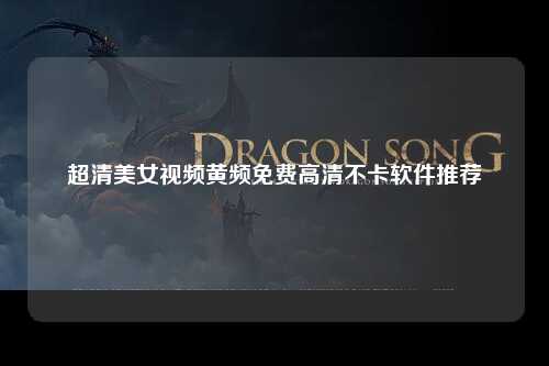 超清美女视频黄频免费高清不卡软件推荐