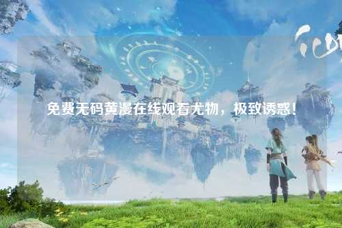 免费无码黄漫在线观看尤物，极致诱惑！