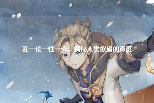 乱一伦一性一交，揭秘人类欲望的深度