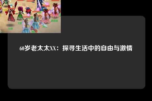 60岁老太太XX：探寻生活中的自由与激情