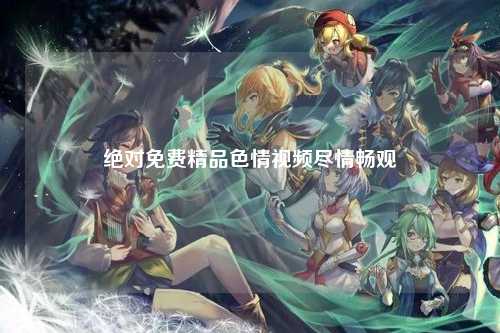 绝对免费精品色情视频尽情畅观