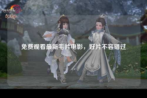 免费观看最新毛片电影，好片不容错过