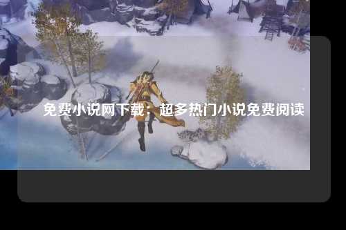 免费小说网下载：超多热门小说免费阅读