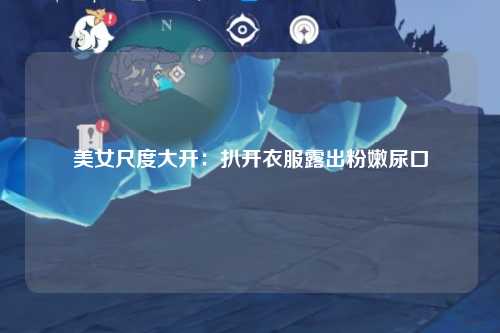 美女尺度大开：扒开衣服露出粉嫩尿口
