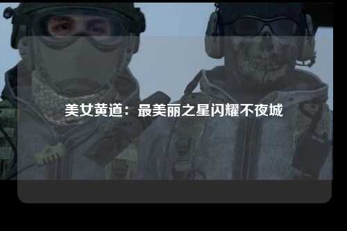 美女黄道：最美丽之星闪耀不夜城