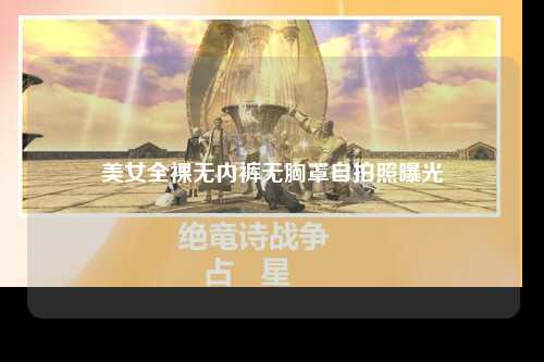 美女全裸无内裤无胸罩自拍照曝光