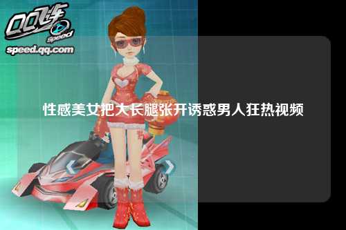 性感美女把大长腿张开诱惑男人狂热视频
