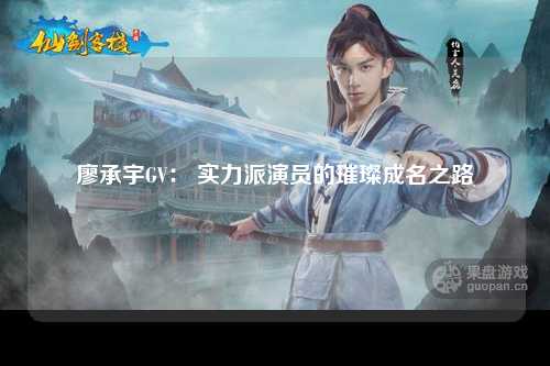 廖承宇GV： 实力派演员的璀璨成名之路